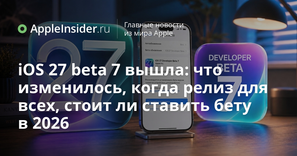 iOS 27 beta 7: новые возможности, график релиза и стоит ли пробовать в 2026 году
