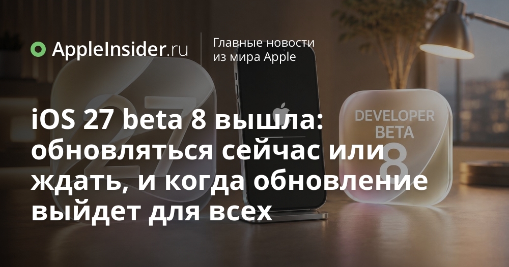 iOS 27 beta 8 уже доступна: стоит ли ставить её сейчас или подождать массовый релиз?